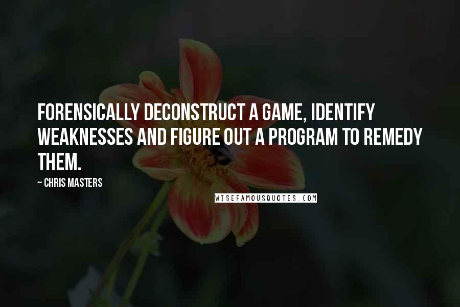 Chris Masters Quotes: forensically deconstruct a game, identify weaknesses and figure out a program to remedy them.