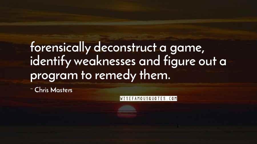Chris Masters Quotes: forensically deconstruct a game, identify weaknesses and figure out a program to remedy them.