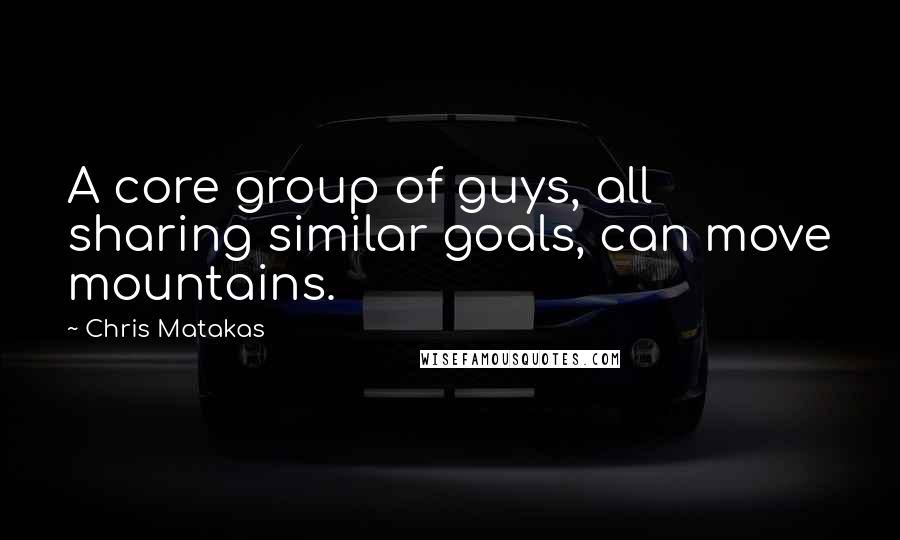 Chris Matakas Quotes: A core group of guys, all sharing similar goals, can move mountains.