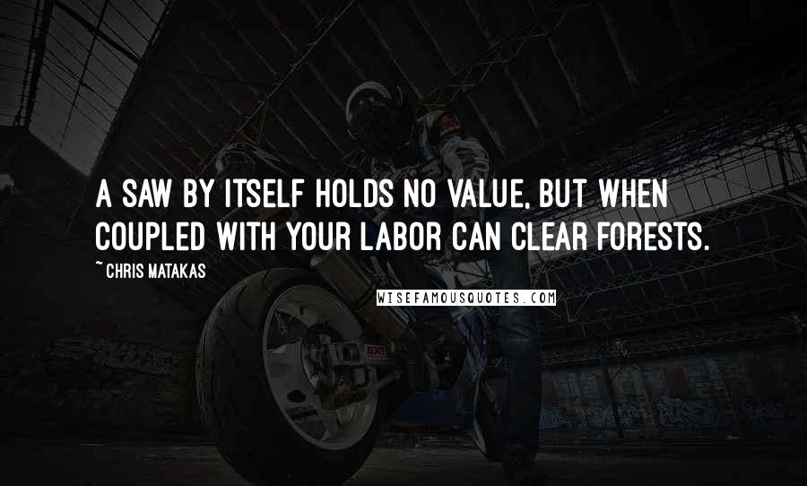 Chris Matakas Quotes: A saw by itself holds no value, but when coupled with your labor can clear forests.