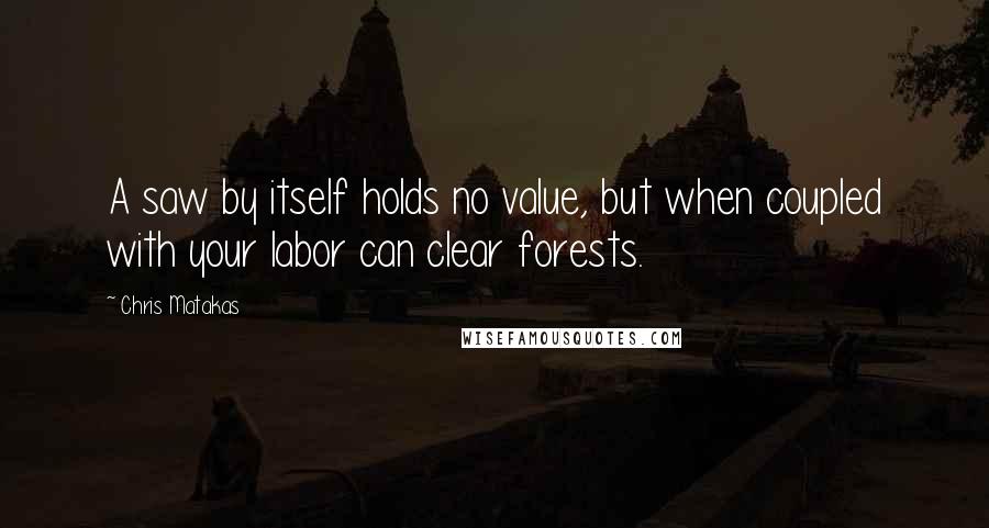 Chris Matakas Quotes: A saw by itself holds no value, but when coupled with your labor can clear forests.