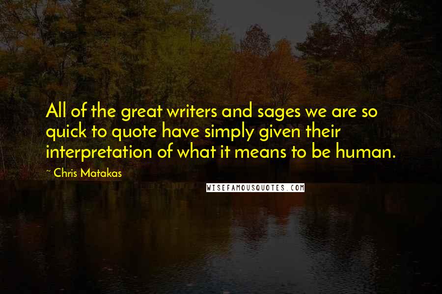 Chris Matakas Quotes: All of the great writers and sages we are so quick to quote have simply given their interpretation of what it means to be human.