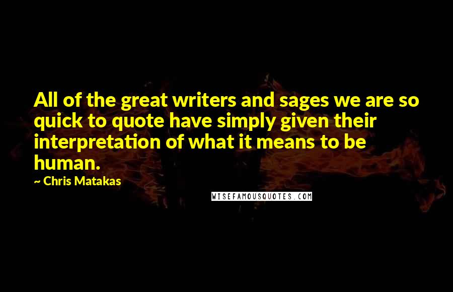 Chris Matakas Quotes: All of the great writers and sages we are so quick to quote have simply given their interpretation of what it means to be human.