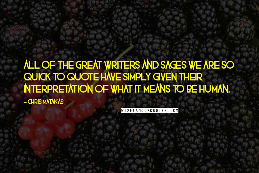 Chris Matakas Quotes: All of the great writers and sages we are so quick to quote have simply given their interpretation of what it means to be human.