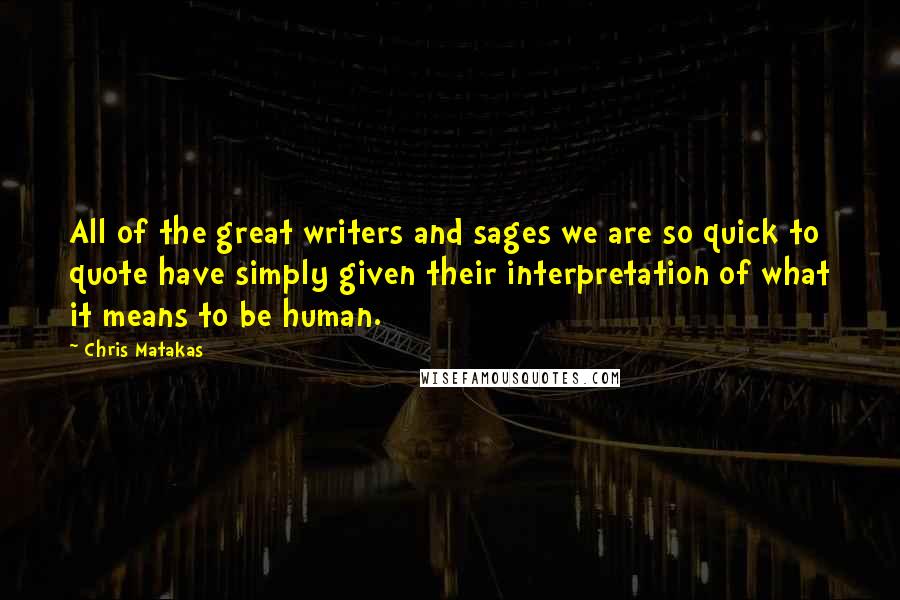 Chris Matakas Quotes: All of the great writers and sages we are so quick to quote have simply given their interpretation of what it means to be human.
