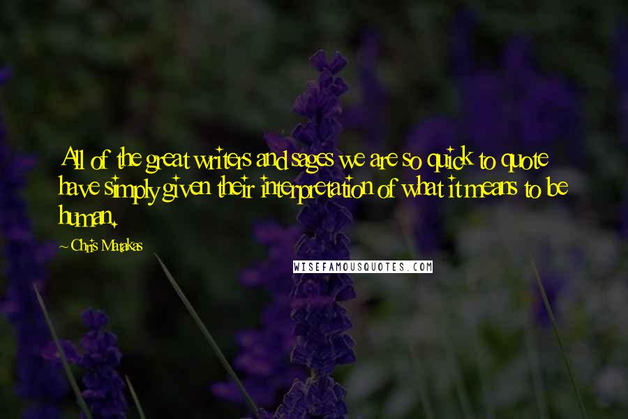 Chris Matakas Quotes: All of the great writers and sages we are so quick to quote have simply given their interpretation of what it means to be human.