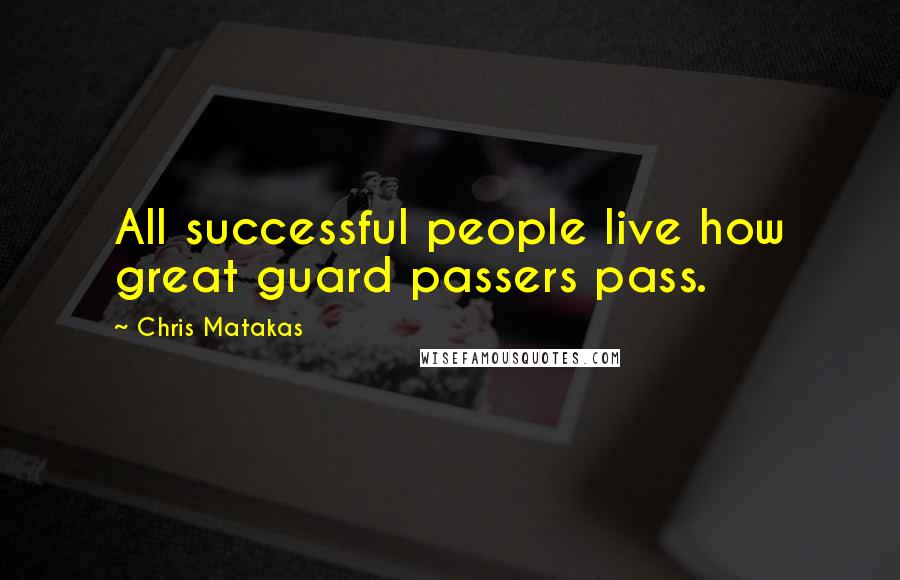 Chris Matakas Quotes: All successful people live how great guard passers pass.