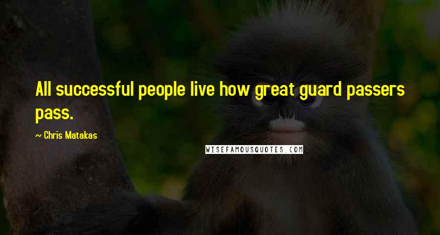 Chris Matakas Quotes: All successful people live how great guard passers pass.