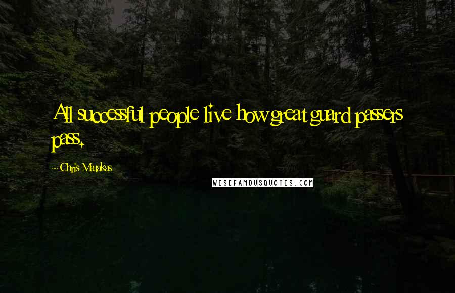 Chris Matakas Quotes: All successful people live how great guard passers pass.