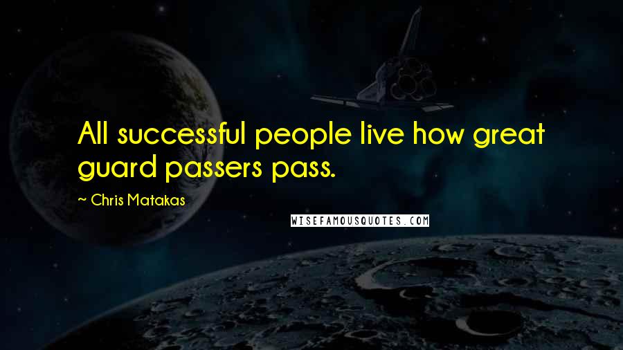 Chris Matakas Quotes: All successful people live how great guard passers pass.