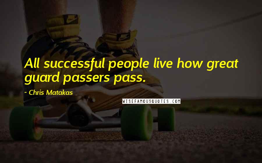 Chris Matakas Quotes: All successful people live how great guard passers pass.