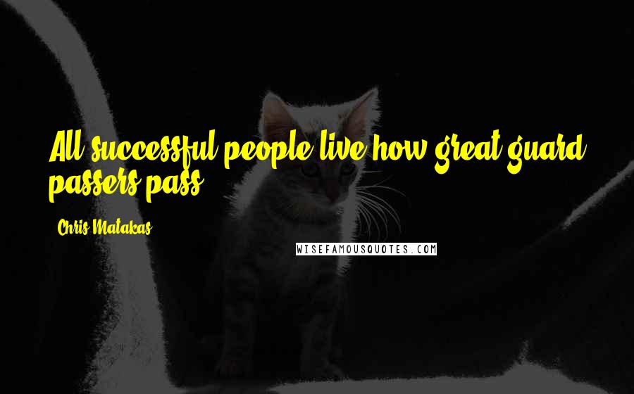 Chris Matakas Quotes: All successful people live how great guard passers pass.