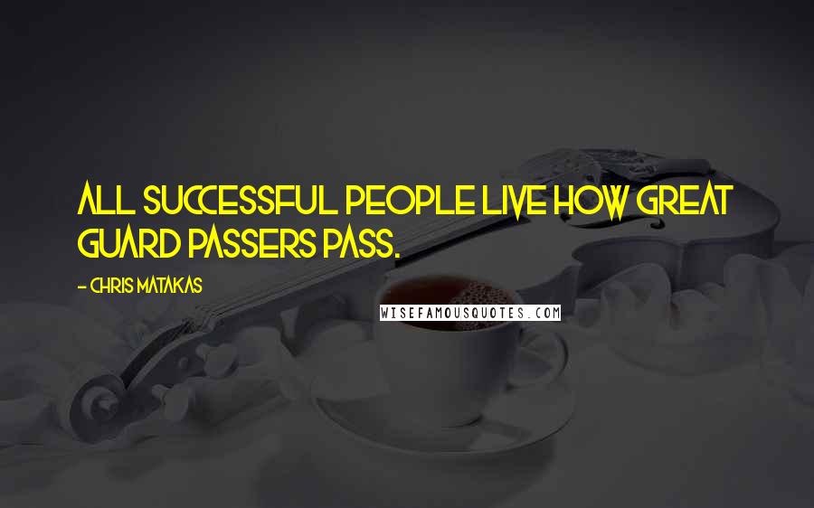 Chris Matakas Quotes: All successful people live how great guard passers pass.
