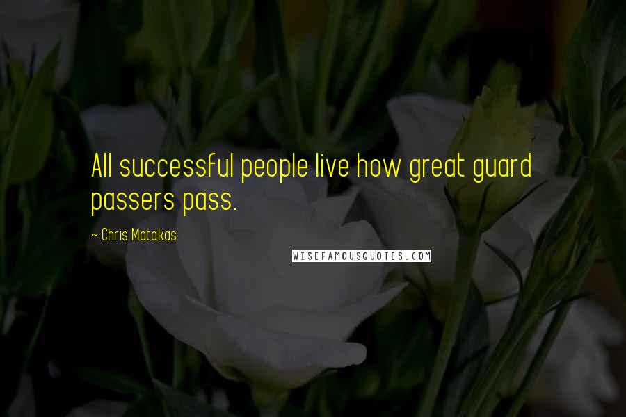 Chris Matakas Quotes: All successful people live how great guard passers pass.