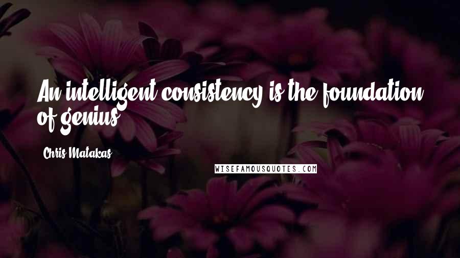 Chris Matakas Quotes: An intelligent consistency is the foundation of genius.