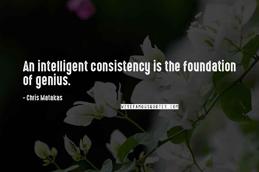 Chris Matakas Quotes: An intelligent consistency is the foundation of genius.