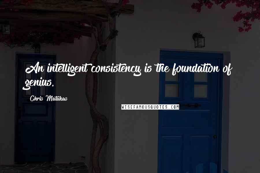 Chris Matakas Quotes: An intelligent consistency is the foundation of genius.