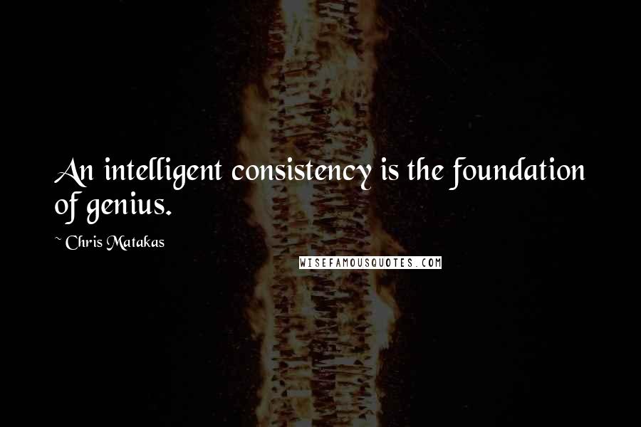 Chris Matakas Quotes: An intelligent consistency is the foundation of genius.