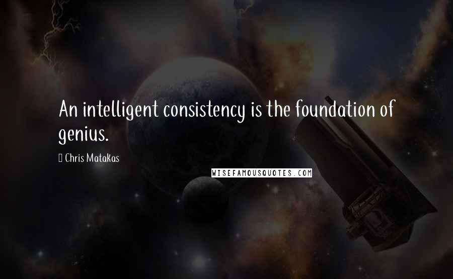 Chris Matakas Quotes: An intelligent consistency is the foundation of genius.