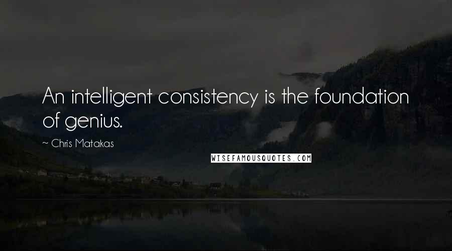 Chris Matakas Quotes: An intelligent consistency is the foundation of genius.