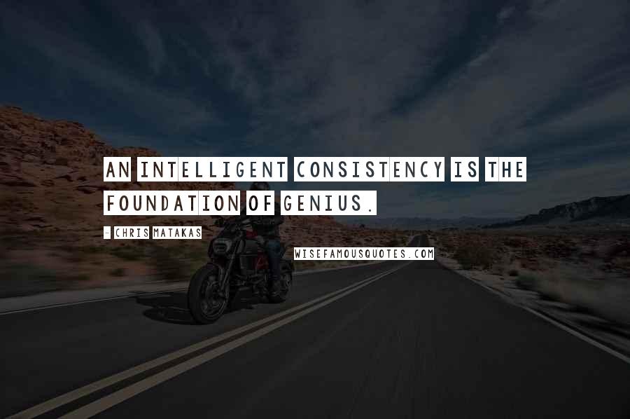 Chris Matakas Quotes: An intelligent consistency is the foundation of genius.