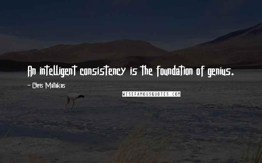 Chris Matakas Quotes: An intelligent consistency is the foundation of genius.