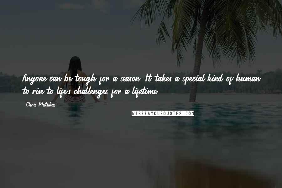 Chris Matakas Quotes: Anyone can be tough for a season. It takes a special kind of human to rise to life's challenges for a lifetime.