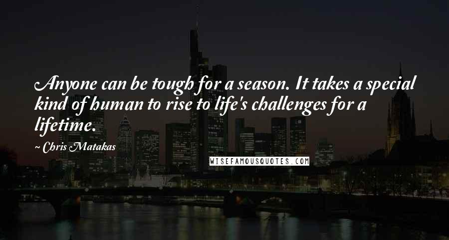 Chris Matakas Quotes: Anyone can be tough for a season. It takes a special kind of human to rise to life's challenges for a lifetime.