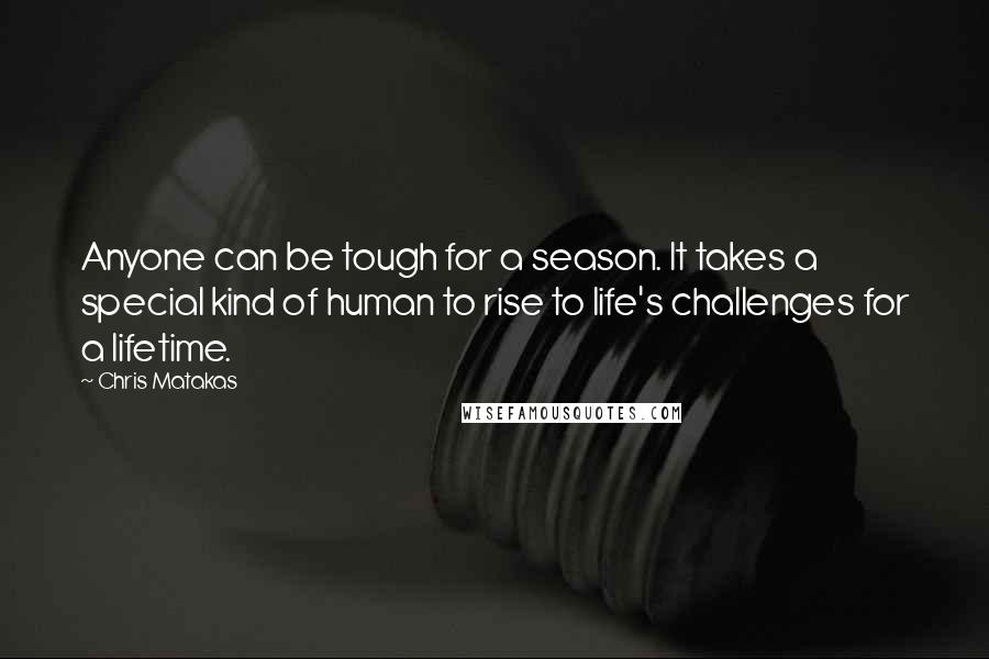 Chris Matakas Quotes: Anyone can be tough for a season. It takes a special kind of human to rise to life's challenges for a lifetime.