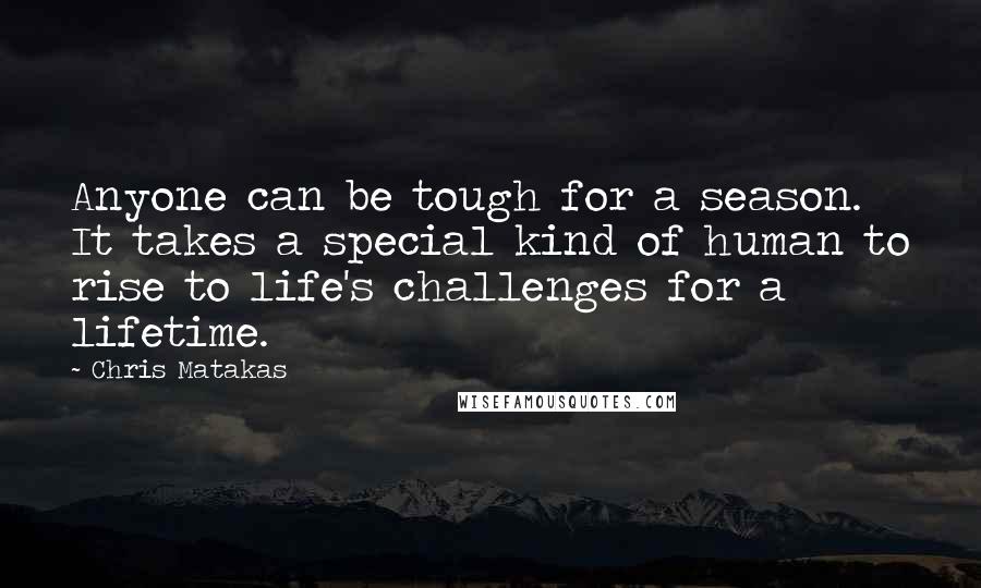 Chris Matakas Quotes: Anyone can be tough for a season. It takes a special kind of human to rise to life's challenges for a lifetime.