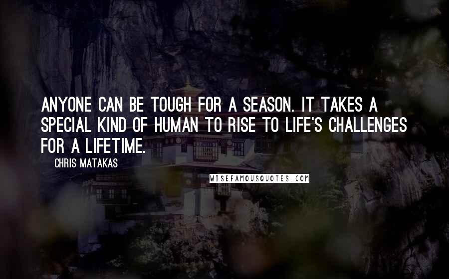 Chris Matakas Quotes: Anyone can be tough for a season. It takes a special kind of human to rise to life's challenges for a lifetime.