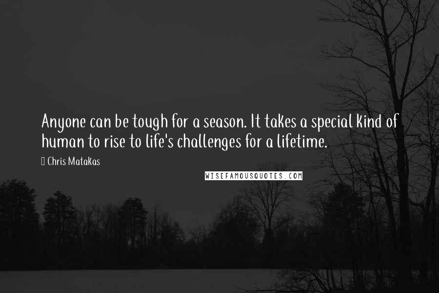 Chris Matakas Quotes: Anyone can be tough for a season. It takes a special kind of human to rise to life's challenges for a lifetime.