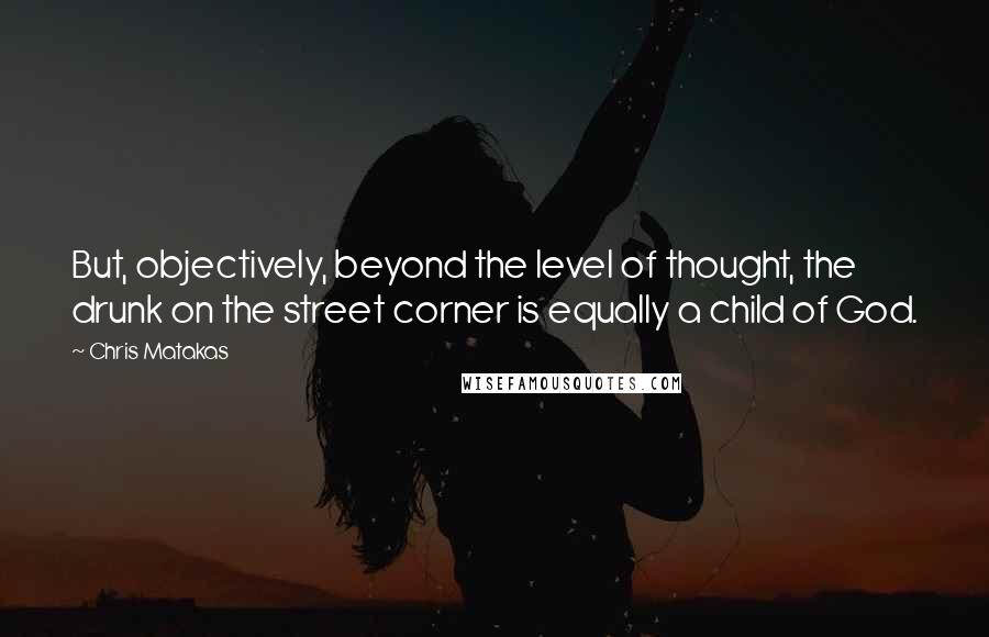 Chris Matakas Quotes: But, objectively, beyond the level of thought, the drunk on the street corner is equally a child of God.
