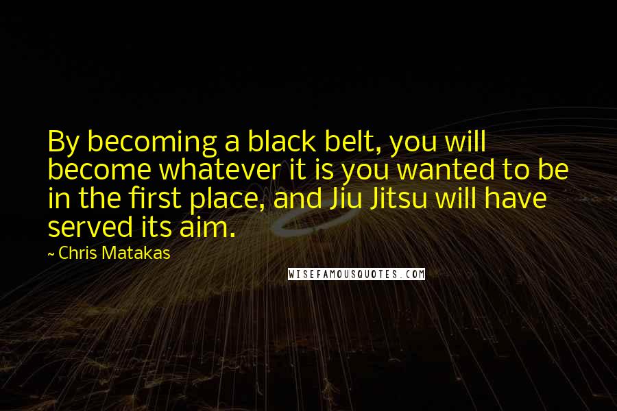 Chris Matakas Quotes: By becoming a black belt, you will become whatever it is you wanted to be in the first place, and Jiu Jitsu will have served its aim.