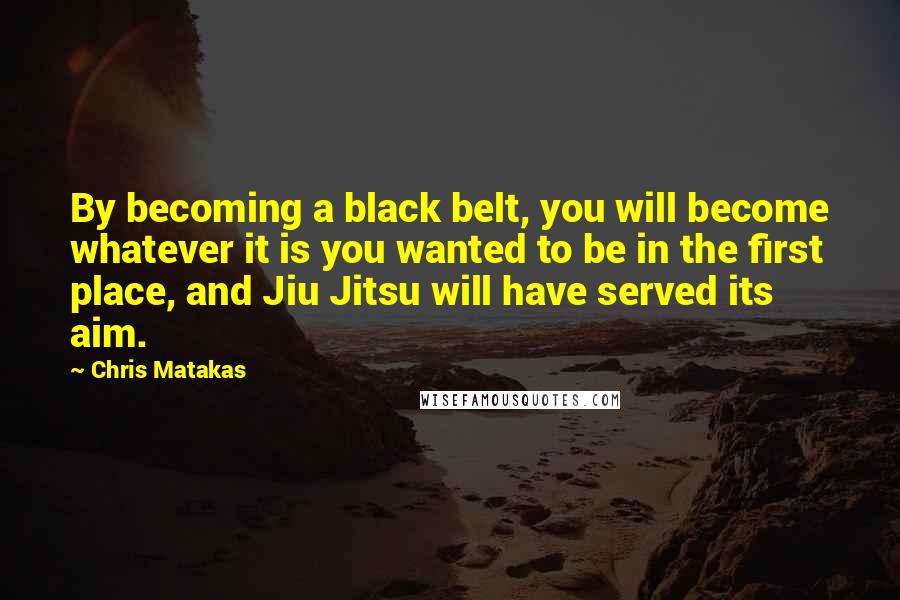 Chris Matakas Quotes: By becoming a black belt, you will become whatever it is you wanted to be in the first place, and Jiu Jitsu will have served its aim.