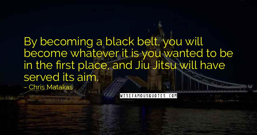 Chris Matakas Quotes: By becoming a black belt, you will become whatever it is you wanted to be in the first place, and Jiu Jitsu will have served its aim.