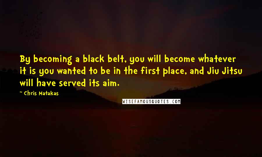 Chris Matakas Quotes: By becoming a black belt, you will become whatever it is you wanted to be in the first place, and Jiu Jitsu will have served its aim.