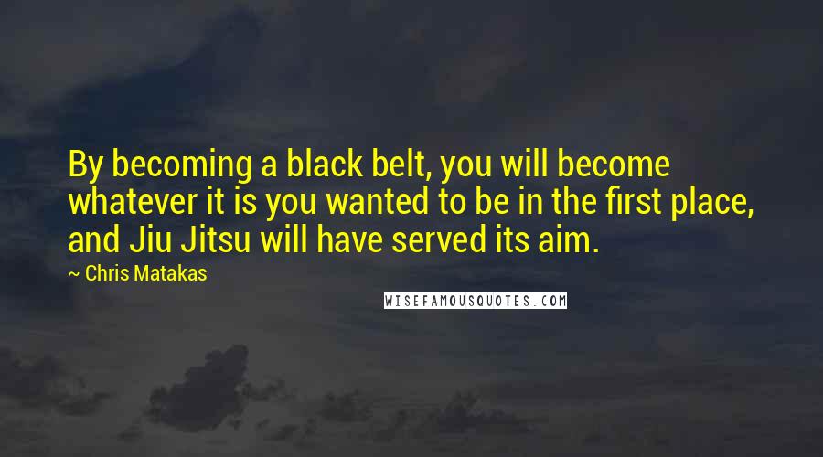 Chris Matakas Quotes: By becoming a black belt, you will become whatever it is you wanted to be in the first place, and Jiu Jitsu will have served its aim.