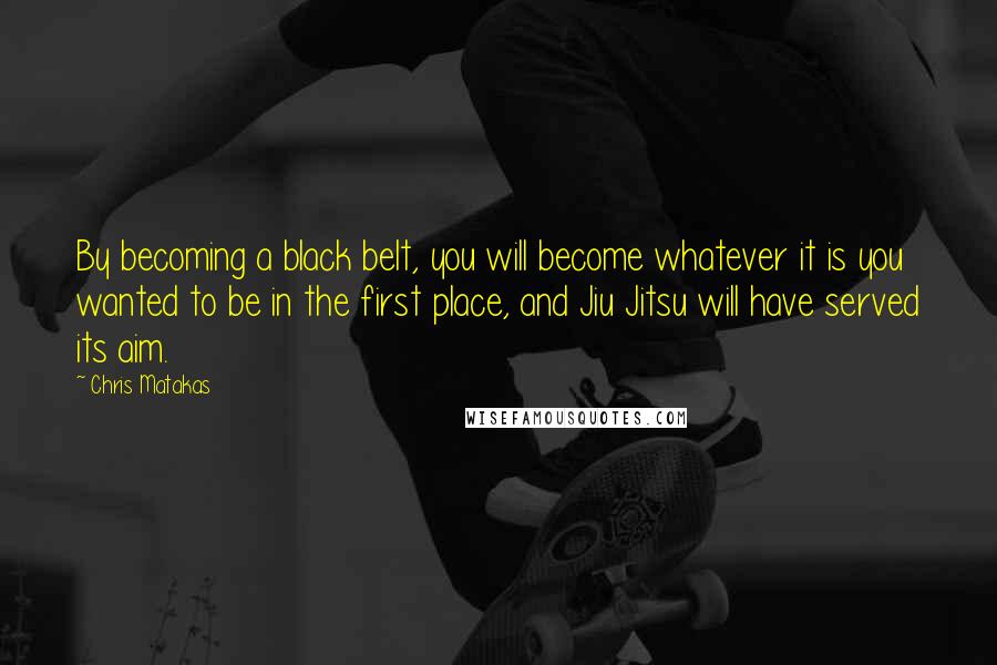 Chris Matakas Quotes: By becoming a black belt, you will become whatever it is you wanted to be in the first place, and Jiu Jitsu will have served its aim.