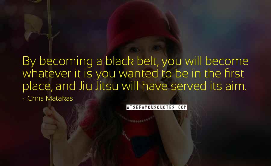 Chris Matakas Quotes: By becoming a black belt, you will become whatever it is you wanted to be in the first place, and Jiu Jitsu will have served its aim.