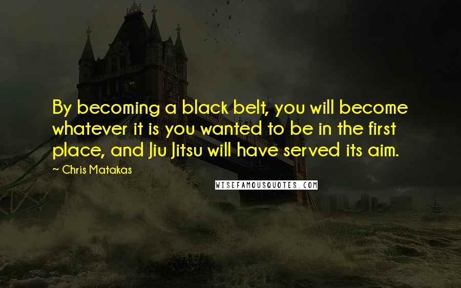 Chris Matakas Quotes: By becoming a black belt, you will become whatever it is you wanted to be in the first place, and Jiu Jitsu will have served its aim.