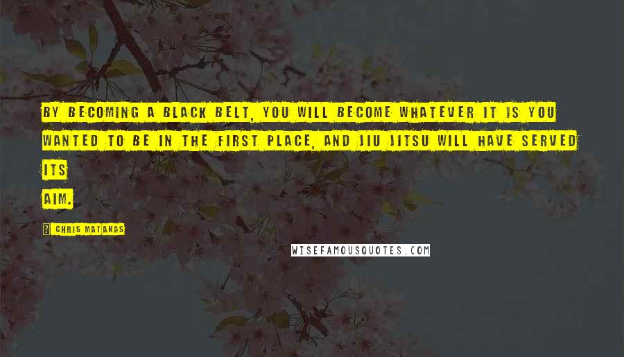 Chris Matakas Quotes: By becoming a black belt, you will become whatever it is you wanted to be in the first place, and Jiu Jitsu will have served its aim.