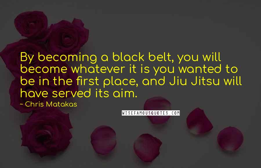 Chris Matakas Quotes: By becoming a black belt, you will become whatever it is you wanted to be in the first place, and Jiu Jitsu will have served its aim.