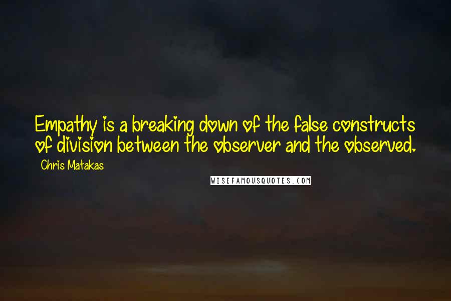 Chris Matakas Quotes: Empathy is a breaking down of the false constructs of division between the observer and the observed.