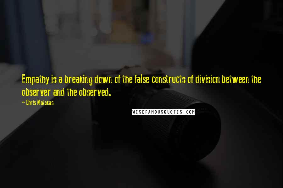 Chris Matakas Quotes: Empathy is a breaking down of the false constructs of division between the observer and the observed.