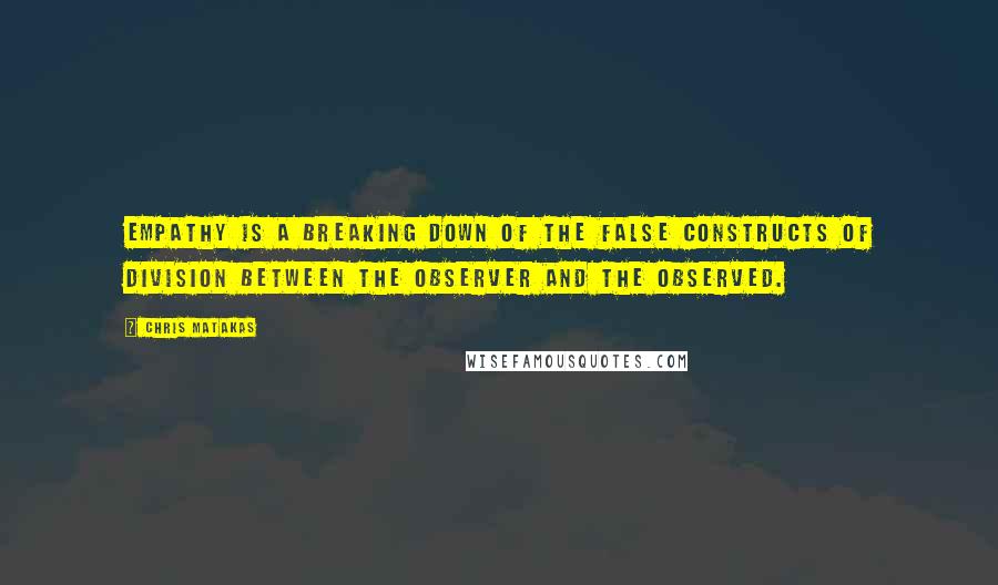 Chris Matakas Quotes: Empathy is a breaking down of the false constructs of division between the observer and the observed.