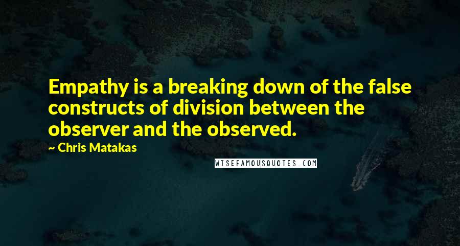 Chris Matakas Quotes: Empathy is a breaking down of the false constructs of division between the observer and the observed.