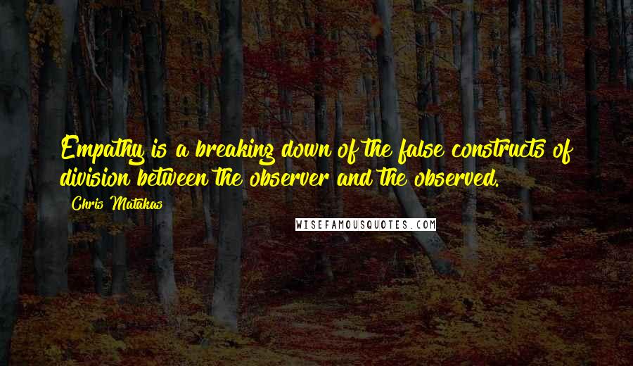 Chris Matakas Quotes: Empathy is a breaking down of the false constructs of division between the observer and the observed.