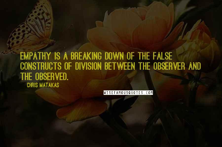 Chris Matakas Quotes: Empathy is a breaking down of the false constructs of division between the observer and the observed.