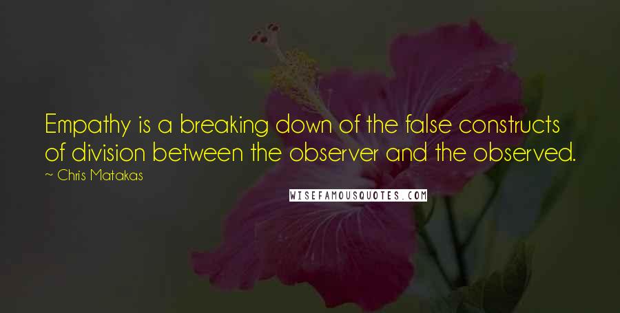 Chris Matakas Quotes: Empathy is a breaking down of the false constructs of division between the observer and the observed.